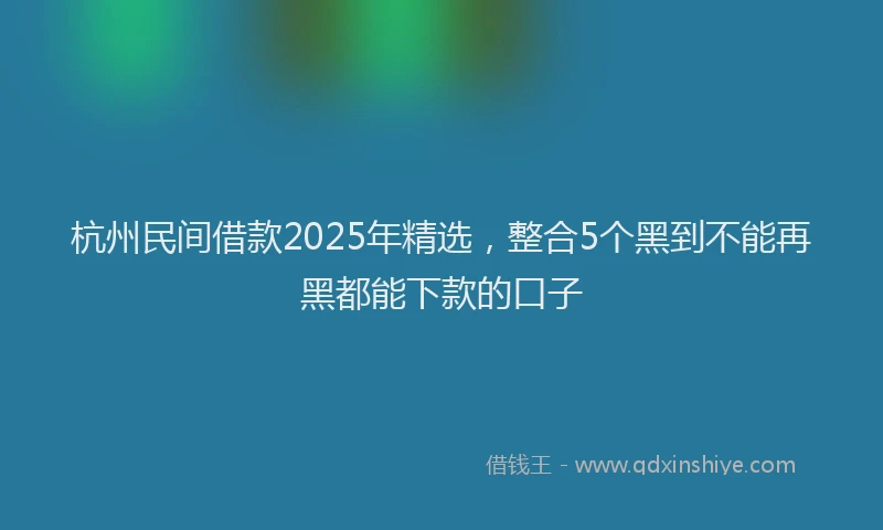 杭州民间借款2025年精选，整合5个黑到不能再黑都能下款的口子