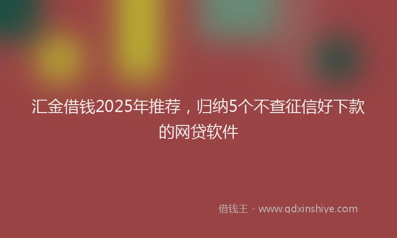 汇金借钱2025年推荐，归纳5个不查征信好下款的网贷软件