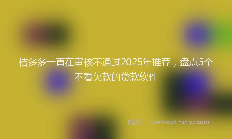 桔多多一直在审核不通过2025年推荐，盘点5个不看欠款的贷款软件