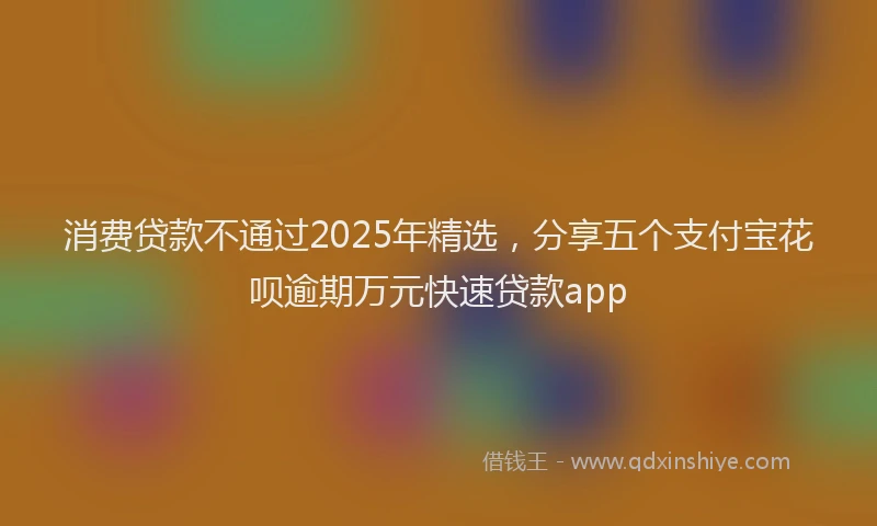 消费贷款不通过2025年精选，分享五个支付宝花呗逾期万元快速贷款app