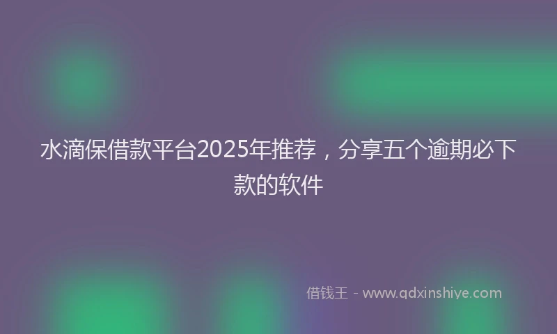 水滴保借款平台2025年推荐，分享五个逾期必下款的软件