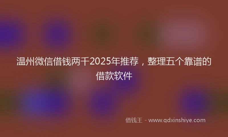 温州微信借钱两千2025年推荐，整理五个靠谱的借款软件