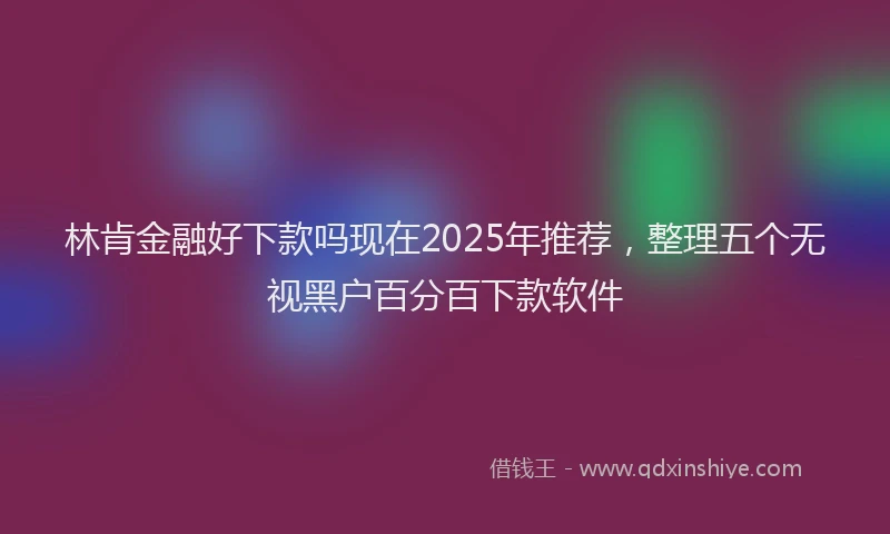 林肯金融好下款吗现在2025年推荐，整理五个无视黑户百分百下款软件