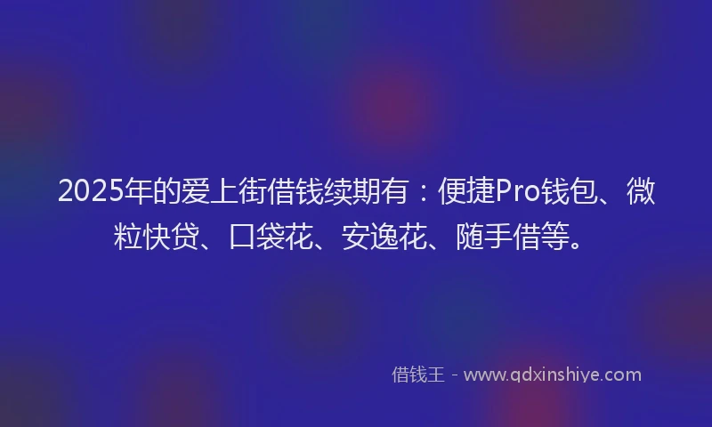 2025年的爱上街借钱续期有：便捷Pro钱包、微粒快贷、口袋花、安逸花、随手借等。