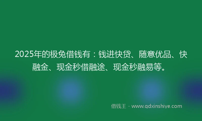 2025年的极兔借钱有：钱进快贷、随意优品、快融金、现金秒借融途、现金秒融易等。