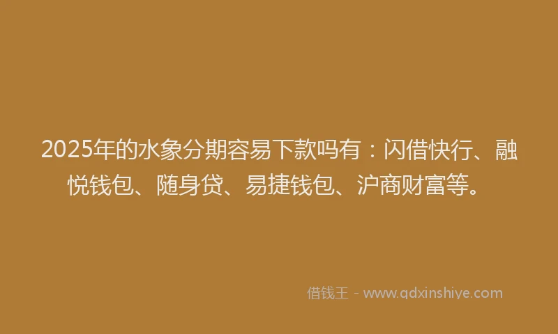 2025年的水象分期容易下款吗有：闪借快行、融悦钱包、随身贷、易捷钱包、沪商财富等。