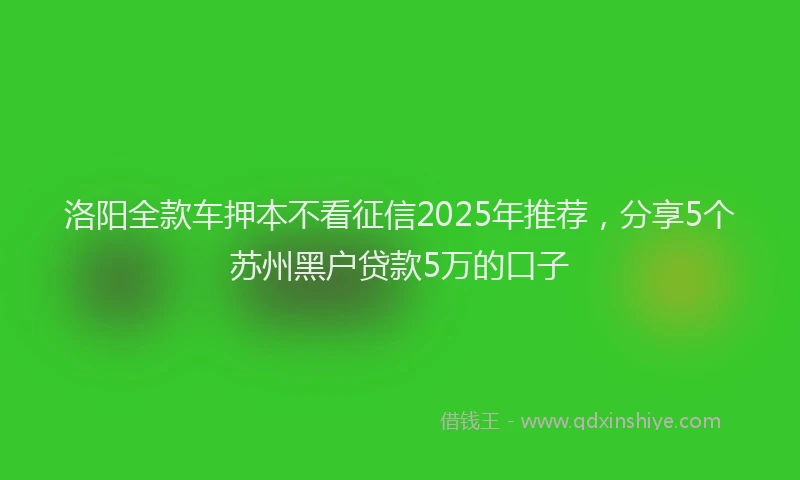 洛阳全款车押本不看征信2025年推荐，分享5个苏州黑户贷款5万的口子