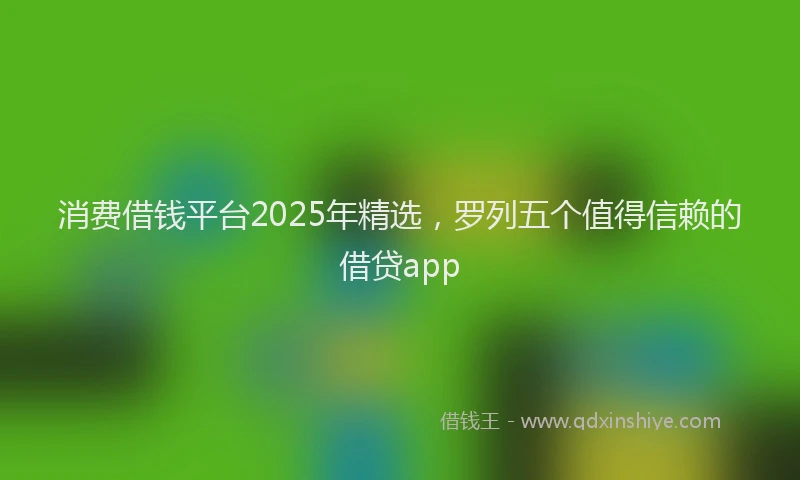 消费借钱平台2025年精选，罗列五个值得信赖的借贷app
