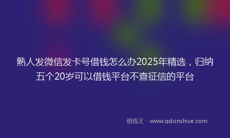 熟人发微信发卡号借钱怎么办2025年精选，归纳五个20岁可以借钱平台不查征信的平台