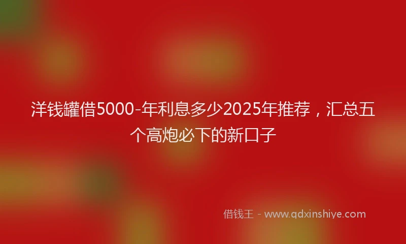 洋钱罐借5000-年利息多少2025年推荐，汇总五个高炮必下的新口子