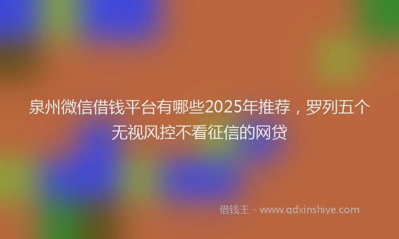 泉州微信借钱平台有哪些2025年推荐，罗列五个无视风控不看征信的网贷