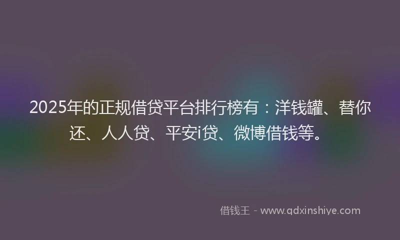 2025年的正规借贷平台排行榜有：洋钱罐、替你还、人人贷、平安i贷、微博借钱等。