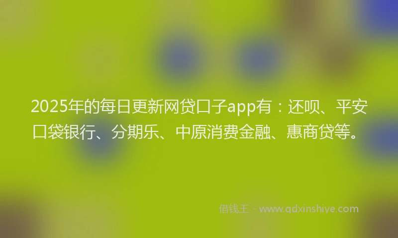 2025年的每日更新网贷口子app有：还呗、平安口袋银行、分期乐、中原消费金融、惠商贷等。