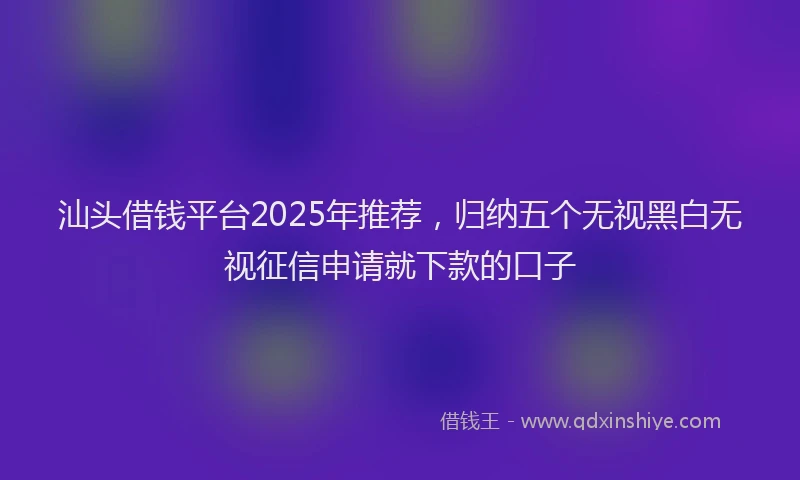 汕头借钱平台2025年推荐，归纳五个无视黑白无视征信申请就下款的口子