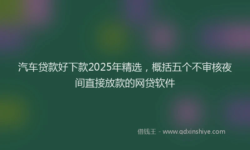 汽车贷款好下款2025年精选，概括五个不审核夜间直接放款的网贷软件