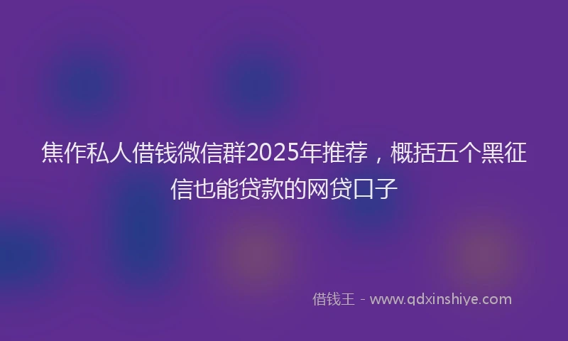 焦作私人借钱微信群2025年推荐，概括五个黑征信也能贷款的网贷口子