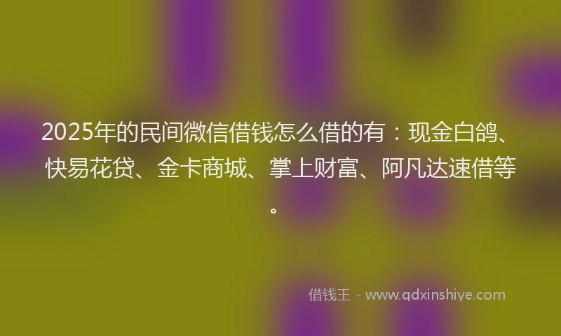 2025年的民间微信借钱怎么借的有：现金白鸽、快易花贷、金卡商城、掌上财富、阿凡达速借等。