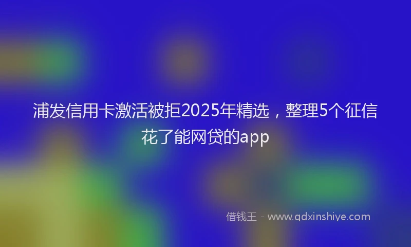 浦发信用卡激活被拒2025年精选，整理5个征信花了能网贷的app
