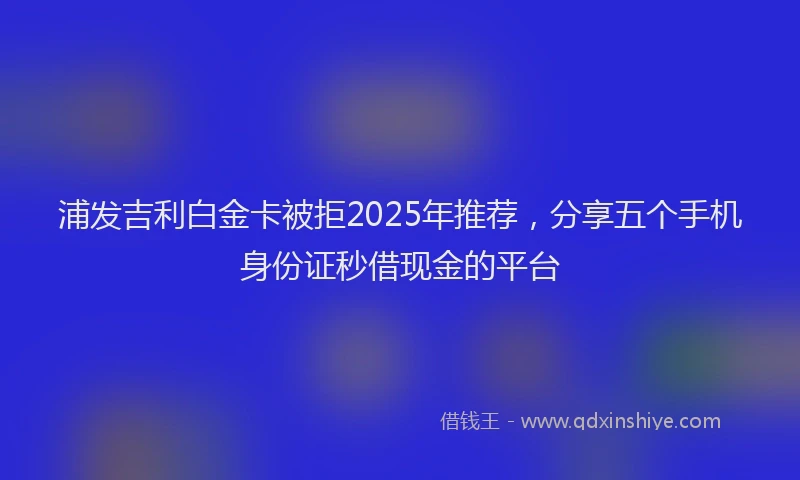 浦发吉利白金卡被拒2025年推荐，分享五个手机身份证秒借现金的平台
