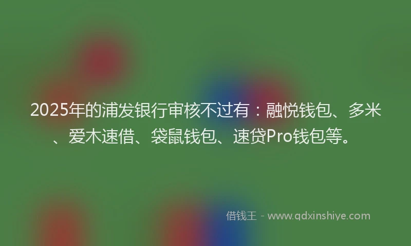 2025年的浦发银行审核不过有：融悦钱包、多米、爱木速借、袋鼠钱包、速贷Pro钱包等。