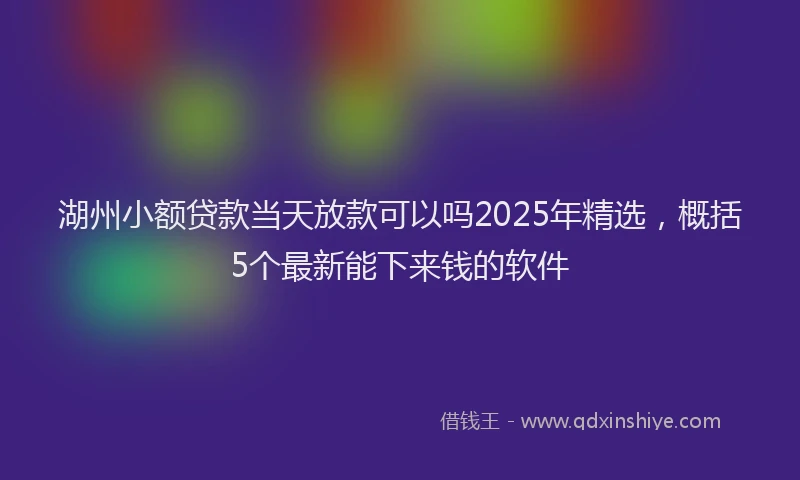 湖州小额贷款当天放款可以吗2025年精选，概括5个最新能下来钱的软件