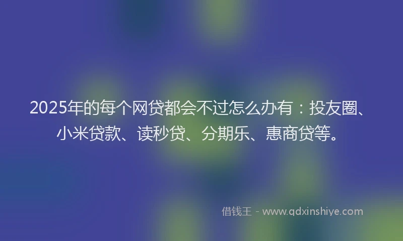 2025年的每个网贷都会不过怎么办有：投友圈、小米贷款、读秒贷、分期乐、惠商贷等。