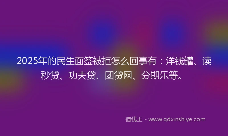 2025年的民生面签被拒怎么回事有：洋钱罐、读秒贷、功夫贷、团贷网、分期乐等。