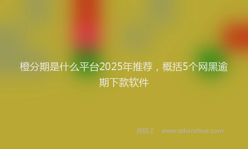橙分期是什么平台2025年推荐，概括5个网黑逾期下款软件