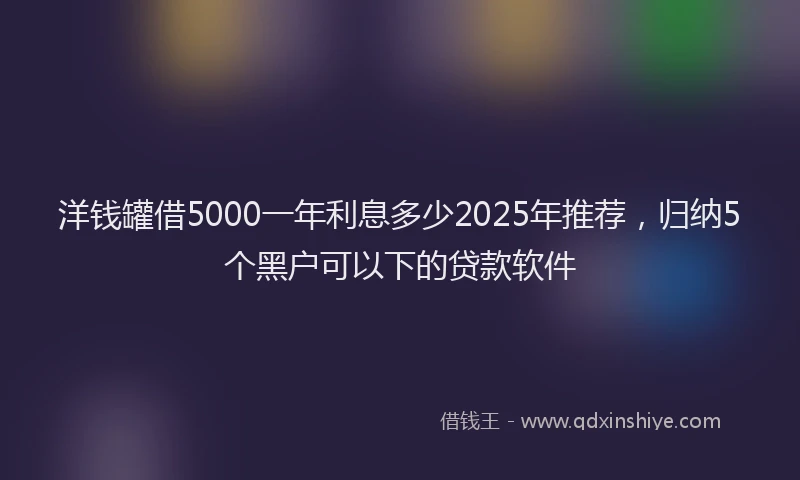 洋钱罐借5000一年利息多少2025年推荐，归纳5个黑户可以下的贷款软件