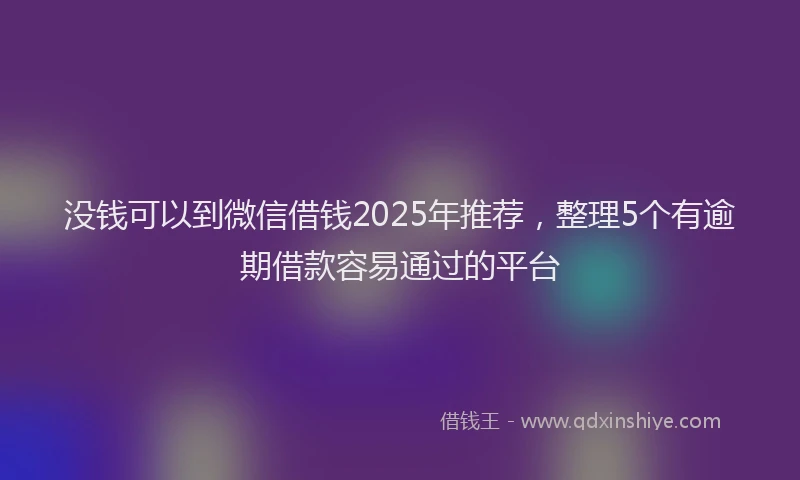 没钱可以到微信借钱2025年推荐，整理5个有逾期借款容易通过的平台