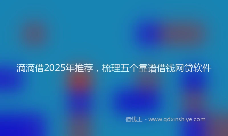 滴滴借2025年推荐，梳理五个靠谱借钱网贷软件