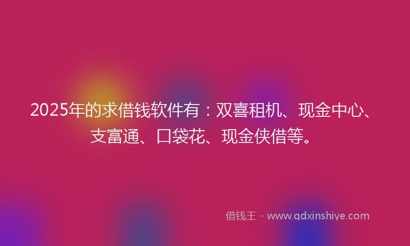 2025年的求借钱软件有：双喜租机、现金中心、支富通、口袋花、现金侠借等。