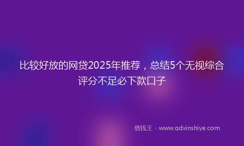 比较好放的网贷2025年推荐，总结5个无视综合评分不足必下款口子