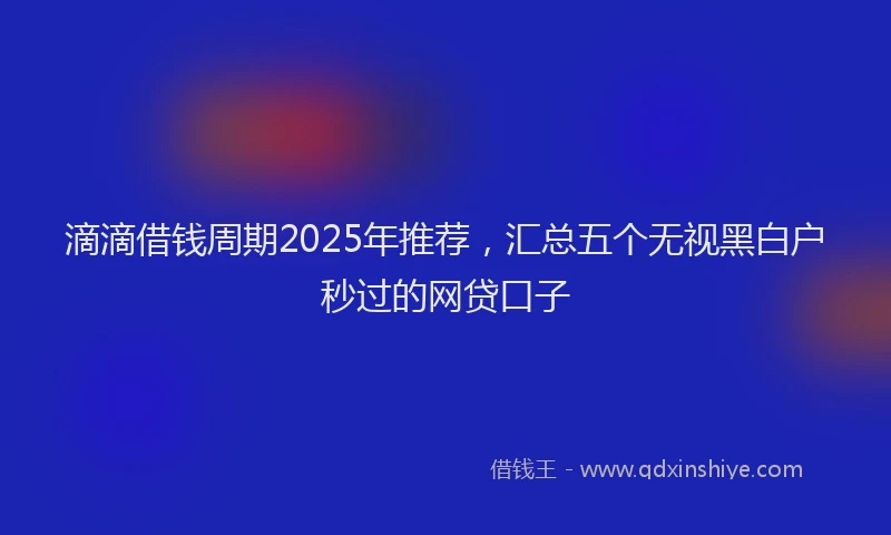 滴滴借钱周期2025年推荐，汇总五个无视黑白户秒过的网贷口子