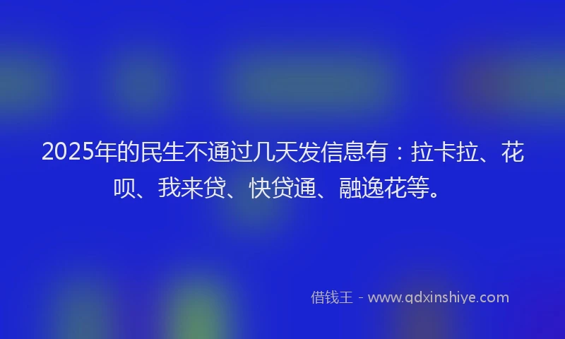2025年的民生不通过几天发信息有：拉卡拉、花呗、我来贷、快贷通、融逸花等。