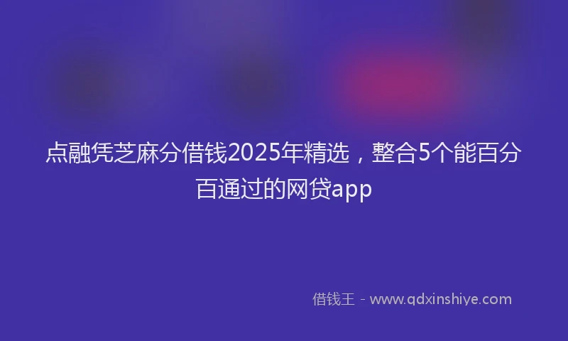 点融凭芝麻分借钱2025年精选，整合5个能百分百通过的网贷app