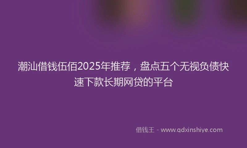潮汕借钱伍佰2025年推荐，盘点五个无视负债快速下款长期网贷的平台