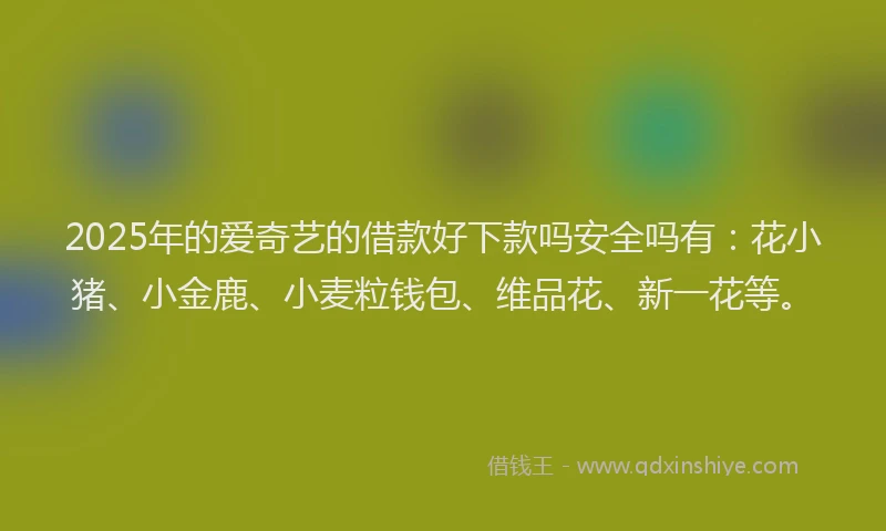 2025年的爱奇艺的借款好下款吗安全吗有：花小猪、小金鹿、小麦粒钱包、维品花、新一花等。