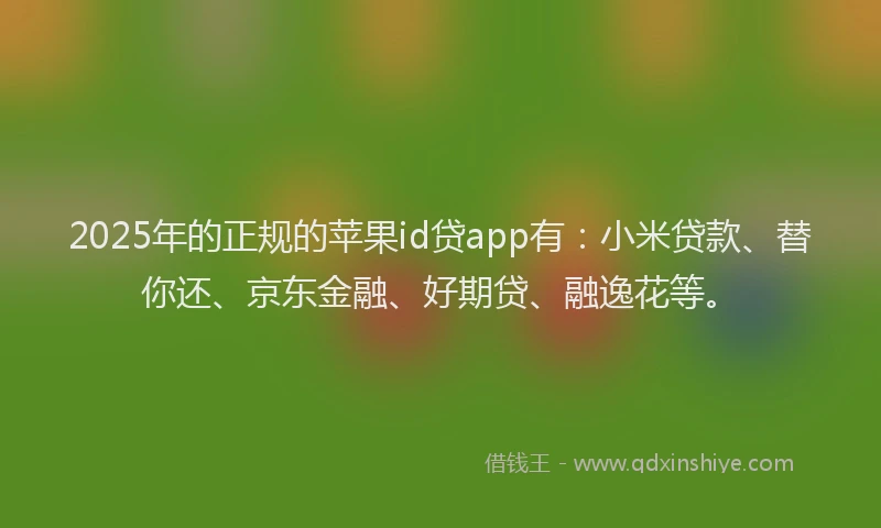 2025年的正规的苹果id贷app有：小米贷款、替你还、京东金融、好期贷、融逸花等。
