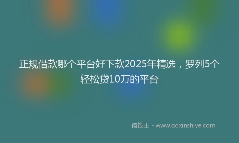 正规借款哪个平台好下款2025年精选，罗列5个轻松贷10万的平台