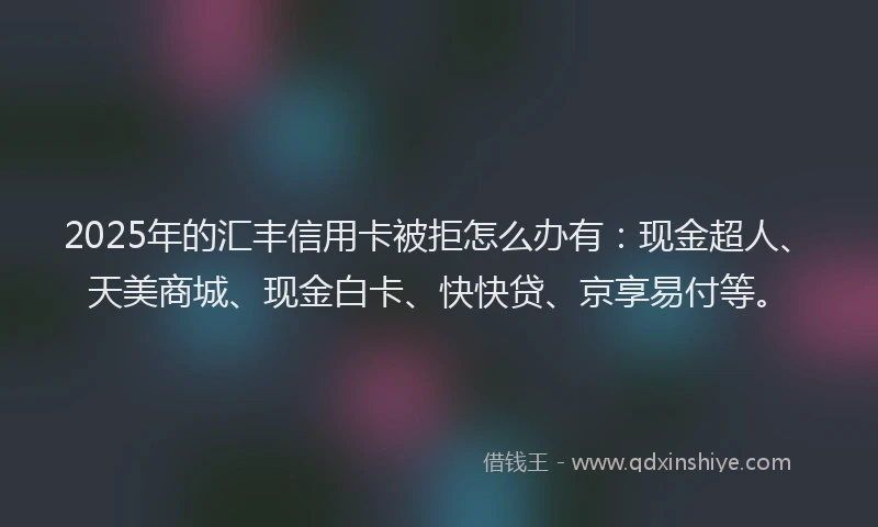 2025年的汇丰信用卡被拒怎么办有：现金超人、天美商城、现金白卡、快快贷、京享易付等。