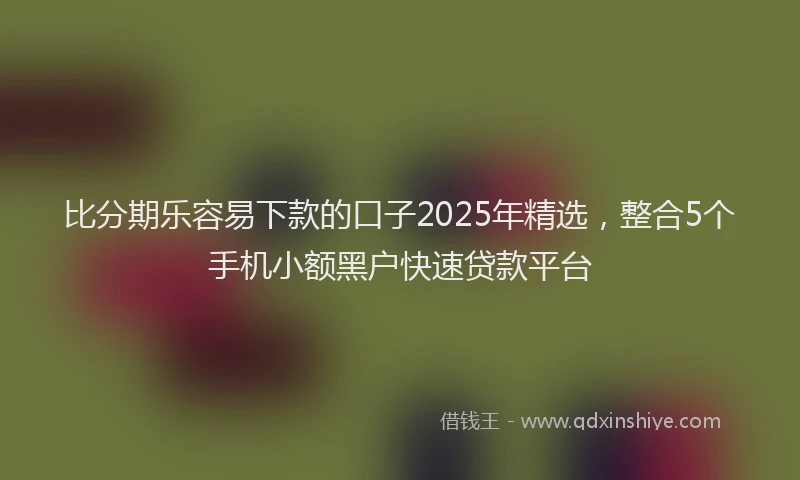 比分期乐容易下款的口子2025年精选，整合5个手机小额黑户快速贷款平台