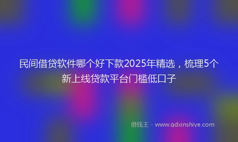 民间借贷软件哪个好下款2025年精选，梳理5个新上线贷款平台门槛低口子