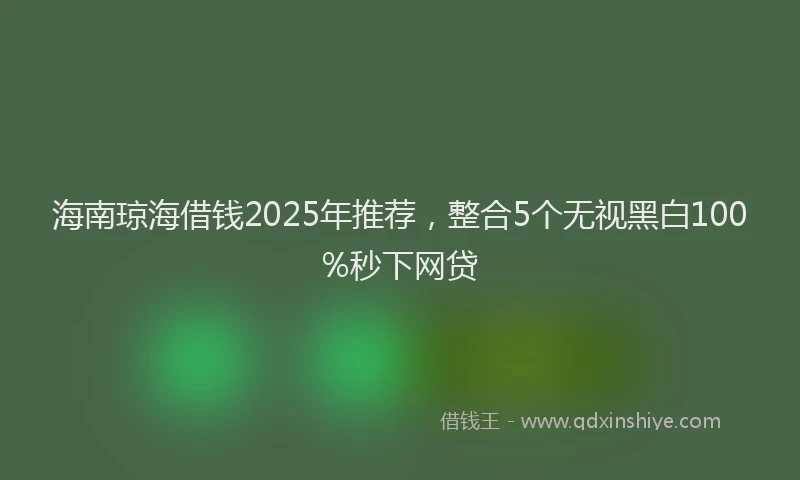 海南琼海借钱2025年推荐，整合5个无视黑白100%秒下网贷