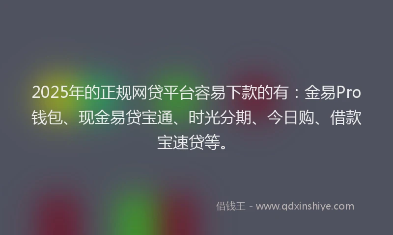 2025年的正规网贷平台容易下款的有：金易Pro钱包、现金易贷宝通、时光分期、今日购、借款宝速贷等。