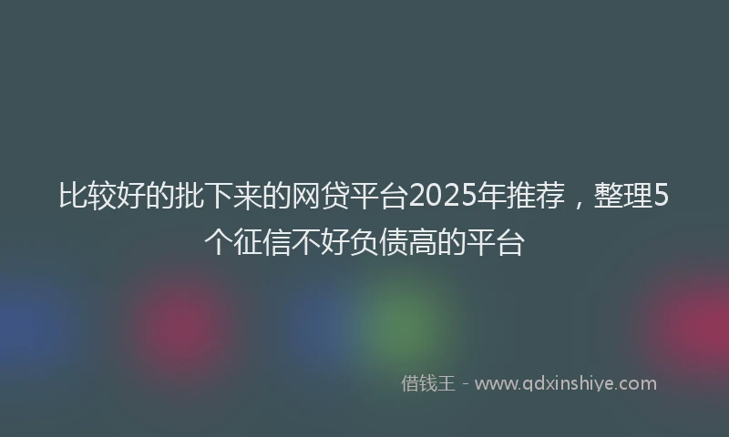 比较好的批下来的网贷平台2025年推荐，整理5个征信不好负债高的平台