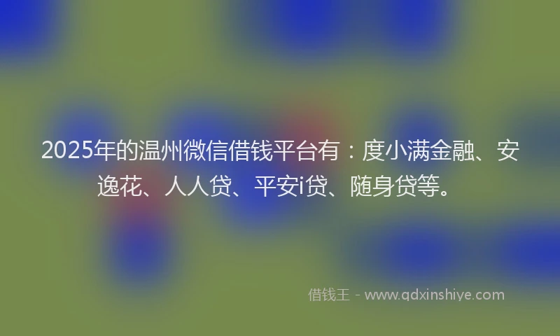 2025年的温州微信借钱平台有：度小满金融、安逸花、人人贷、平安i贷、随身贷等。