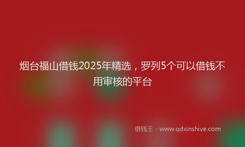 烟台福山借钱2025年精选，罗列5个可以借钱不用审核的平台
