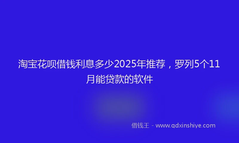 淘宝花呗借钱利息多少2025年推荐，罗列5个11月能贷款的软件