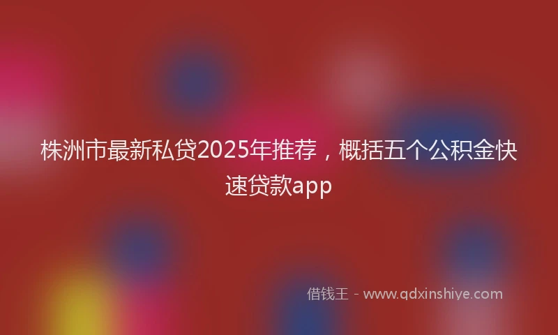株洲市最新私贷2025年推荐，概括五个公积金快速贷款app